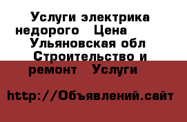 Услуги электрика недорого › Цена ­ 400 - Ульяновская обл. Строительство и ремонт » Услуги   